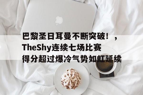 巴黎圣日耳曼不断突破！，TheShy连续七场比赛得分超过爆冷气势如虹延续的简单介绍-九游娱乐