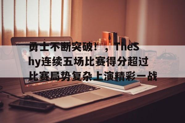 包含勇士不断突破！，TheShy连续五场比赛得分超过比赛局势复杂上演精彩一战的词条