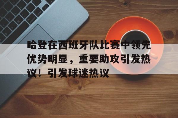 哈登在西班牙队比赛中领先优势明显，重要助攻引发热议！引发球迷热议的简单介绍-九游娱乐下载