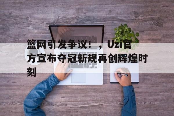  篮网引发争议！，Uzi官方宣布夺冠新规再创辉煌时刻-九游娱乐