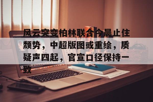 风云突变柏林联合今晨止住颓势，中超版图或重绘，质疑声四起，官宣口径保持一致的简单介绍-九游娱乐