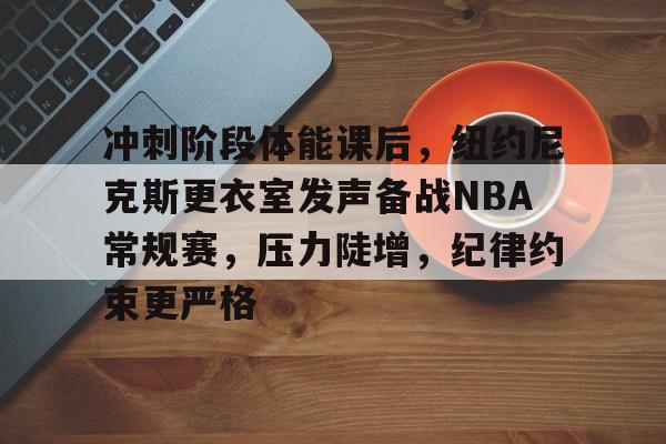 包含冲刺阶段体能课后，纽约尼克斯更衣室发声备战NBA常规赛，压力陡增，纪律约束更严格的词条-九游娱乐下载