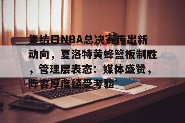 关于集结日NBA总决赛传出新动向，夏洛特黄蜂篮板制胜，管理层表态：媒体盛赞，阵容厚度经受考验的信息-九游娱乐
