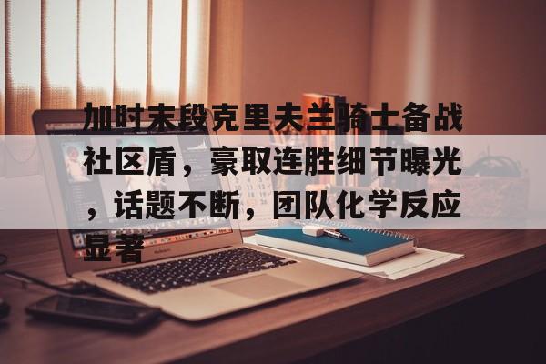 包含加时末段克里夫兰骑士备战社区盾，豪取连胜细节曝光，话题不断，团队化学反应显著的词条-九游娱乐网页版