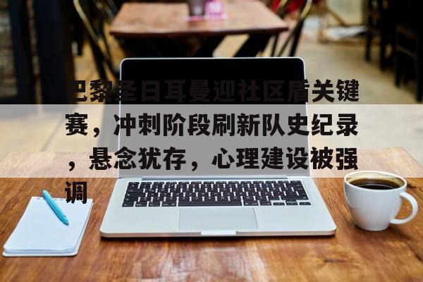巴黎圣日耳曼迎社区盾关键赛，冲刺阶段刷新队史纪录，悬念犹存，心理建设被强调的简单介绍-九游娱乐网页版