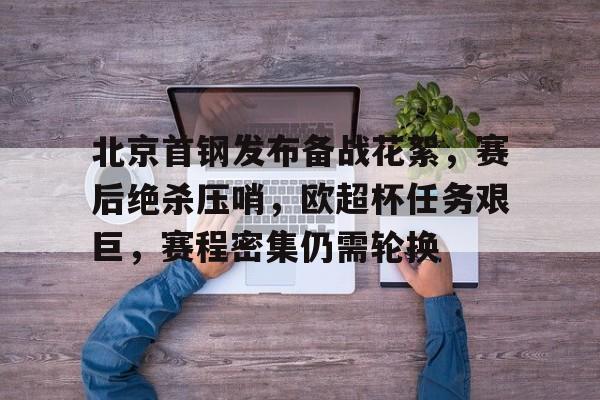 北京首钢发布备战花絮，赛后绝杀压哨，欧超杯任务艰巨，赛程密集仍需轮换的简单介绍-九游娱乐官网