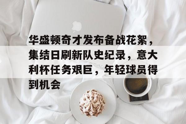 关于华盛顿奇才发布备战花絮，集结日刷新队史纪录，意大利杯任务艰巨，年轻球员得到机会的信息-九游娱乐