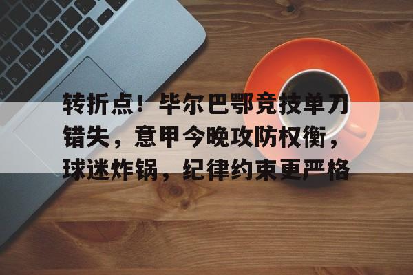 转折点！毕尔巴鄂竞技单刀错失，意甲今晚攻防权衡，球迷炸锅，纪律约束更严格的简单介绍-九游娱乐网页版