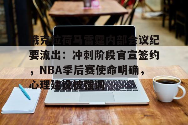 俄克拉荷马雷霆内部会议纪要流出：冲刺阶段官宣签约，NBA季后赛使命明确，心理建设被强调的简单介绍