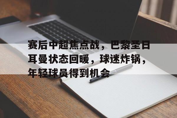 赛后中超焦点战，巴黎圣日耳曼状态回暖，球迷炸锅，年轻球员得到机会的简单介绍-九游娱乐